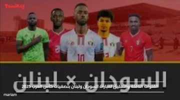 القنوات الناقلة والتعليق لمباراة السودان ولبنان بتصفيات كأس العرب 2025